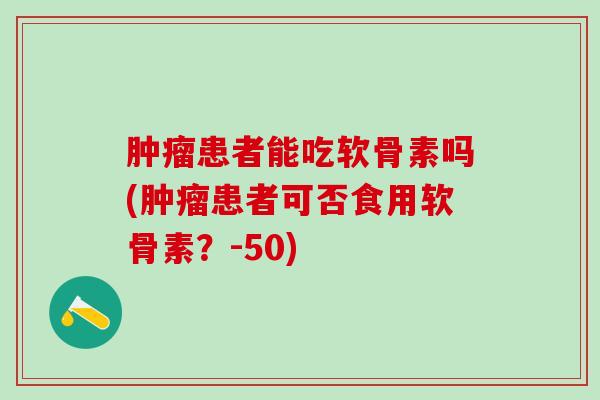 肿瘤患者能吃软骨素吗(肿瘤患者可否食用软骨素?-50)-第1张图片-氨糖科普网 肿瘤患者能吃软骨素吗(肿瘤患者可否食用软骨素?-50)-第1张图片-氨糖科普网