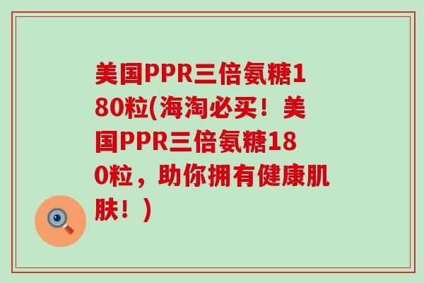 美国PPR三倍氨糖180粒(海淘必买!美国PPR三倍氨糖180粒,助你拥有健康肌肤!)-第1张图片-氨糖科普网 美国PPR三倍氨糖180粒(海淘必买!美国PPR三倍氨糖180粒,助你拥有健康肌肤!)-第1张图片-氨糖科普网