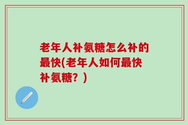 老年人补氨糖怎么补的最快(老年人如何最快补氨糖？)-第1张图片-氨糖科普网