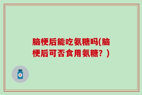 脑梗后能吃氨糖吗(脑梗后可否食用氨糖？)-第1张图片-氨糖科普网
