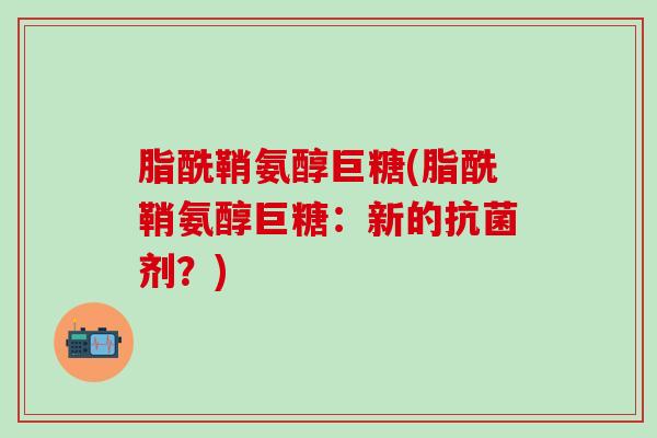 脂酰鞘氨醇巨糖(脂酰鞘氨醇巨糖:新的抗菌剂?)-第1张图片-氨糖科普网 脂酰鞘氨醇巨糖(脂酰鞘氨醇巨糖:新的抗菌剂?)-第1张图片-氨糖科普网