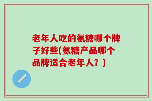 老年人吃的氨糖哪个牌子好些(氨糖产品哪个品牌适合老年人?)-第1张图片-氨糖科普网 老年人吃的氨糖哪个牌子好些(氨糖产品哪个品牌适合老年人?)-第1张图片-氨糖科普网