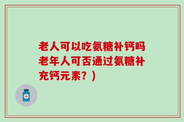 老人可以吃氨糖补钙吗老年人可否通过氨糖补充钙元素?)-第1张图片-氨糖科普网 老人可以吃氨糖补钙吗老年人可否通过氨糖补充钙元素?)-第1张图片-氨糖科普网