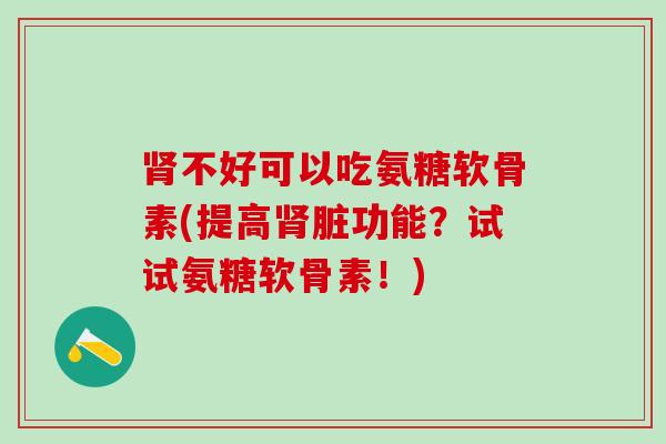 肾不好可以吃氨糖软骨素(提高肾脏功能?试试氨糖软骨素!)-第1张图片-氨糖科普网 肾不好可以吃氨糖软骨素(提高肾脏功能?试试氨糖软骨素!)-第1张图片-氨糖科普网
