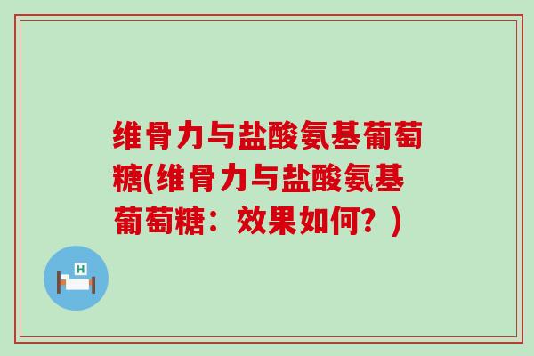 维骨力与盐酸氨基葡萄糖(维骨力与盐酸氨基葡萄糖:效果如何?)-第1张图片-氨糖科普网 维骨力与盐酸氨基葡萄糖(维骨力与盐酸氨基葡萄糖:效果如何?)-第1张图片-氨糖科普网