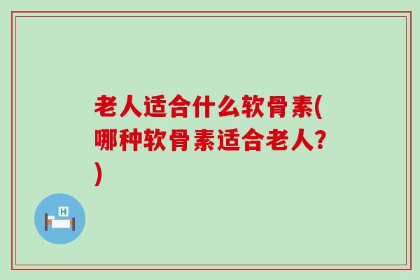 老人适合什么软骨素(哪种软骨素适合老人？)-第1张图片-氨糖科普网