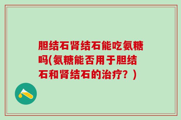 胆结石肾结石能吃氨糖吗(氨糖能否用于胆结石和肾结石的治疗?)-第1张图片-氨糖科普网 胆结石肾结石能吃氨糖吗(氨糖能否用于胆结石和肾结石的治疗?)-第1张图片-氨糖科普网