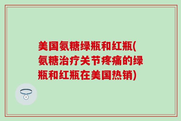 美国氨糖绿瓶和红瓶(氨糖治疗关节疼痛的绿瓶和红瓶在美国热销)-第1张图片-氨糖科普网 美国氨糖绿瓶和红瓶(氨糖治疗关节疼痛的绿瓶和红瓶在美国热销)-第1张图片-氨糖科普网