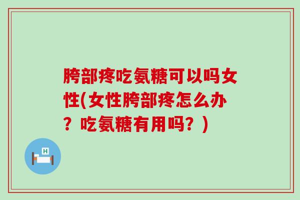 胯部疼吃氨糖可以吗女性(女性胯部疼怎么办？吃氨糖有用吗？)-第1张图片-氨糖科普网