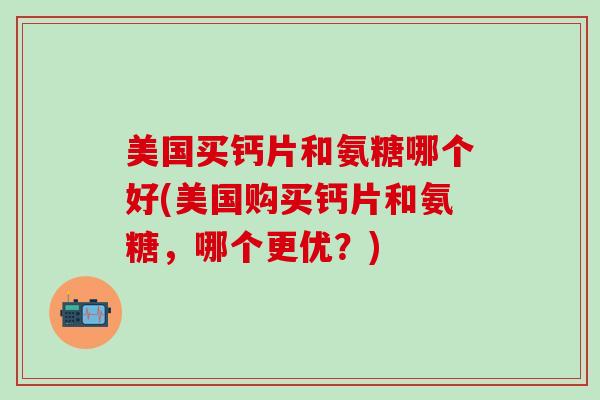 美国买钙片和氨糖哪个好(美国购买钙片和氨糖,哪个更优?)-第1张图片-氨糖科普网 美国买钙片和氨糖哪个好(美国购买钙片和氨糖,哪个更优?)-第1张图片-氨糖科普网