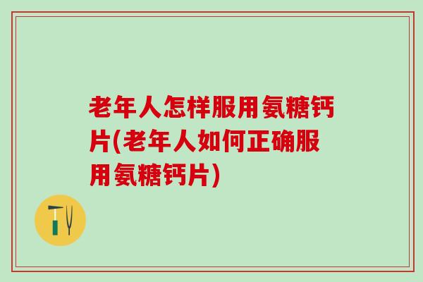 老年人怎样服用氨糖钙片(老年人如何正确服用氨糖钙片)-第1张图片-氨糖科普网