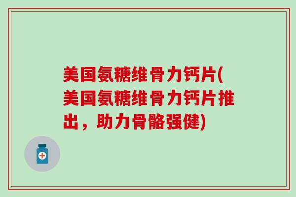 美国氨糖维骨力钙片(美国氨糖维骨力钙片推出,助力骨骼强健)-第1张图片-氨糖科普网 美国氨糖维骨力钙片(美国氨糖维骨力钙片推出,助力骨骼强健)-第1张图片-氨糖科普网