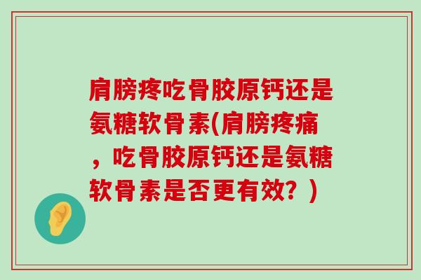 肩膀疼吃骨胶原钙还是氨糖软骨素(肩膀疼痛,吃骨胶原钙还是氨糖软骨素是否更有效?)-第1张图片-氨糖科普网 肩膀疼吃骨胶原钙还是氨糖软骨素(肩膀疼痛,吃骨胶原钙还是氨糖软骨素是否更有效?)-第1张图片-氨糖科普网