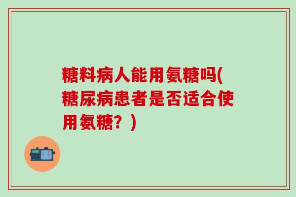 糖料病人能用氨糖吗(糖尿病患者是否适合使用氨糖?)-第1张图片-氨糖科普网 糖料病人能用氨糖吗(糖尿病患者是否适合使用氨糖?)-第1张图片-氨糖科普网