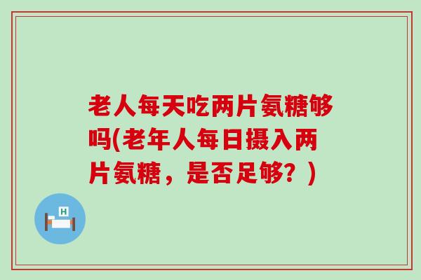 老人每天吃两片氨糖够吗(老年人每日摄入两片氨糖,是否足够?)-第1张图片-氨糖科普网 老人每天吃两片氨糖够吗(老年人每日摄入两片氨糖,是否足够?)-第1张图片-氨糖科普网