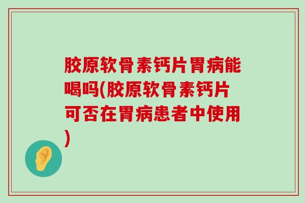 胶原软骨素钙片胃病能喝吗(胶原软骨素钙片可否在胃病患者中使用)-第1张图片-氨糖科普网 胶原软骨素钙片胃病能喝吗(胶原软骨素钙片可否在胃病患者中使用)-第1张图片-氨糖科普网