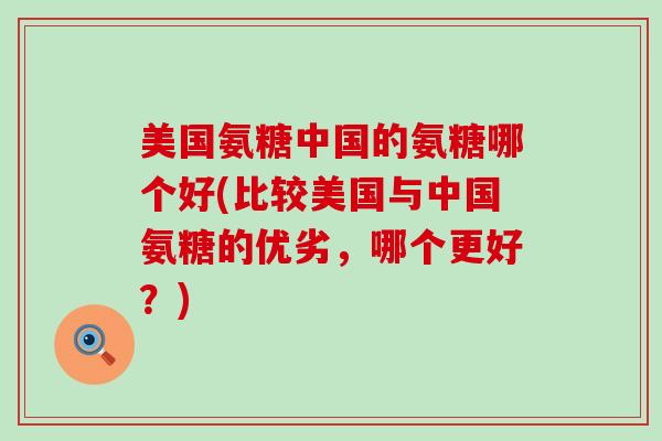 美国氨糖中国的氨糖哪个好(比较美国与中国氨糖的优劣，哪个更好？)-第1张图片-氨糖科普网