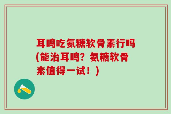 耳鸣吃氨糖软骨素行吗(能治耳鸣？氨糖软骨素值得一试！)-第1张图片-氨糖科普网