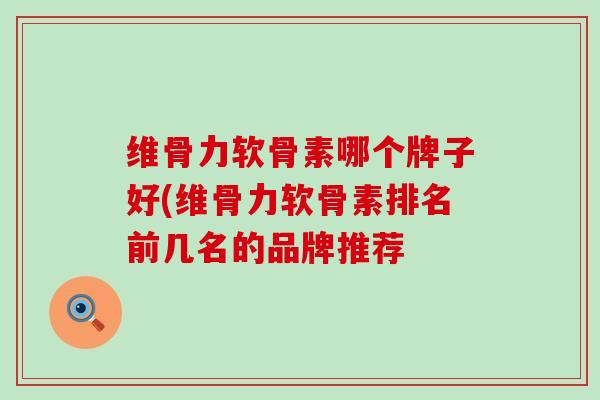 维骨力软骨素哪个牌子好(维骨力软骨素排名前几名的品牌推荐-第1张图片-氨糖科普网 维骨力软骨素哪个牌子好(维骨力软骨素排名前几名的品牌推荐-第1张图片-氨糖科普网