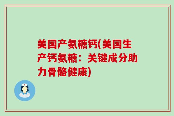 美国产氨糖钙(美国生产钙氨糖：关键成分助力骨骼健康)-第1张图片-氨糖科普网