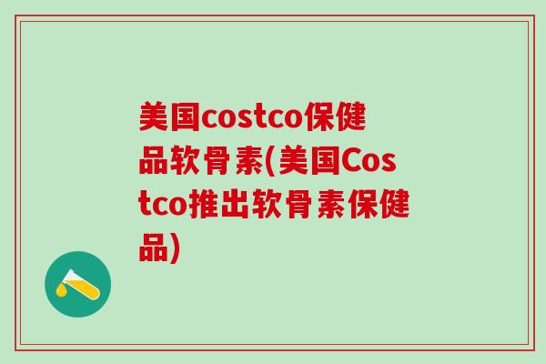 美国costco保健品软骨素(美国Costco推出软骨素保健品)-第1张图片-氨糖科普网