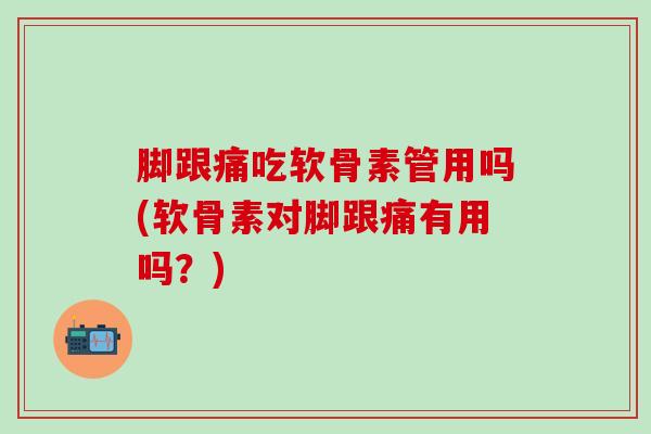 脚跟痛吃软骨素管用吗(软骨素对脚跟痛有用吗？)-第1张图片-氨糖科普网