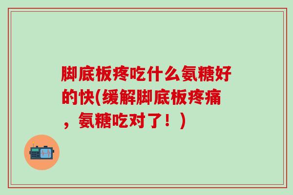 脚底板疼吃什么氨糖好的快(缓解脚底板疼痛,氨糖吃对了!)-第1张图片-氨糖科普网 脚底板疼吃什么氨糖好的快(缓解脚底板疼痛,氨糖吃对了!)-第1张图片-氨糖科普网