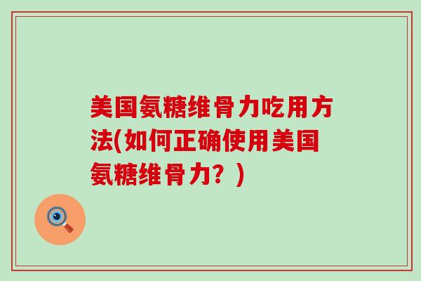 美国氨糖维骨力吃用方法(如何正确使用美国氨糖维骨力?)-第1张图片-氨糖科普网 美国氨糖维骨力吃用方法(如何正确使用美国氨糖维骨力?)-第1张图片-氨糖科普网