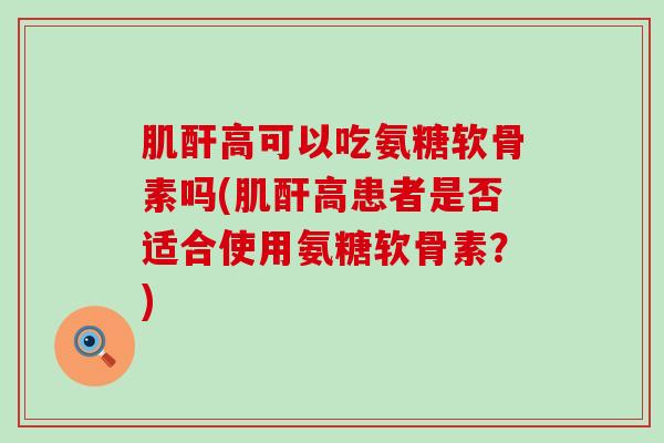 肌酐高可以吃氨糖软骨素吗(肌酐高患者是否适合使用氨糖软骨素?)-第1张图片-氨糖科普网 肌酐高可以吃氨糖软骨素吗(肌酐高患者是否适合使用氨糖软骨素?)-第1张图片-氨糖科普网