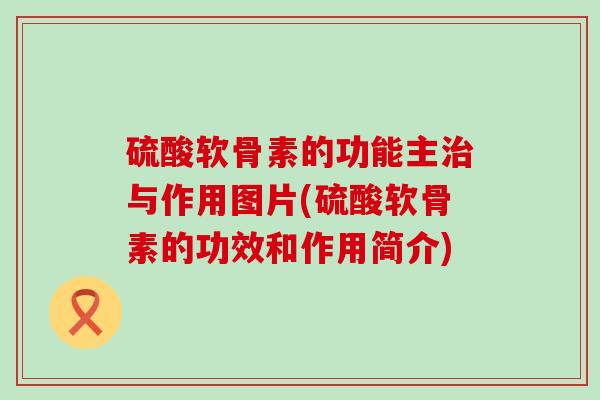 硫酸软骨素的功能主治与作用图片(硫酸软骨素的功效和作用简介)-第1张图片-氨糖科普网 硫酸软骨素的功能主治与作用图片(硫酸软骨素的功效和作用简介)-第1张图片-氨糖科普网