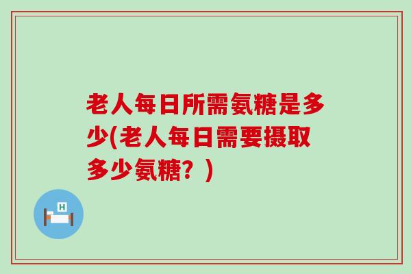 老人每日所需氨糖是多少(老人每日需要摄取多少氨糖?)-第1张图片-氨糖科普网 老人每日所需氨糖是多少(老人每日需要摄取多少氨糖?)-第1张图片-氨糖科普网