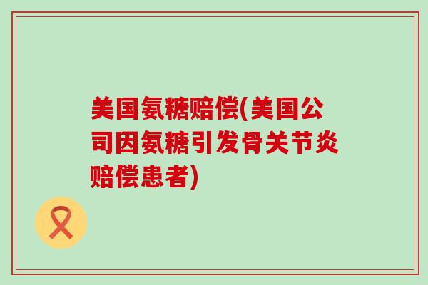 美国氨糖赔偿(美国公司因氨糖引发骨关节炎赔偿患者)-第1张图片-氨糖科普网 美国氨糖赔偿(美国公司因氨糖引发骨关节炎赔偿患者)-第1张图片-氨糖科普网