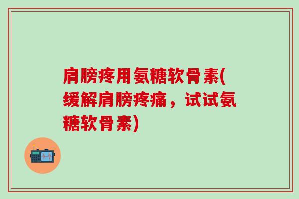 肩膀疼用氨糖软骨素(缓解肩膀疼痛,试试氨糖软骨素)-第1张图片-氨糖科普网 肩膀疼用氨糖软骨素(缓解肩膀疼痛,试试氨糖软骨素)-第1张图片-氨糖科普网