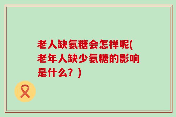 老人缺氨糖会怎样呢(老年人缺少氨糖的影响是什么?)-第1张图片-氨糖科普网 老人缺氨糖会怎样呢(老年人缺少氨糖的影响是什么?)-第1张图片-氨糖科普网