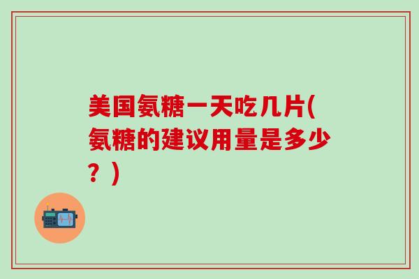 美国氨糖一天吃几片(氨糖的建议用量是多少?)-第1张图片-氨糖科普网 美国氨糖一天吃几片(氨糖的建议用量是多少?)-第1张图片-氨糖科普网