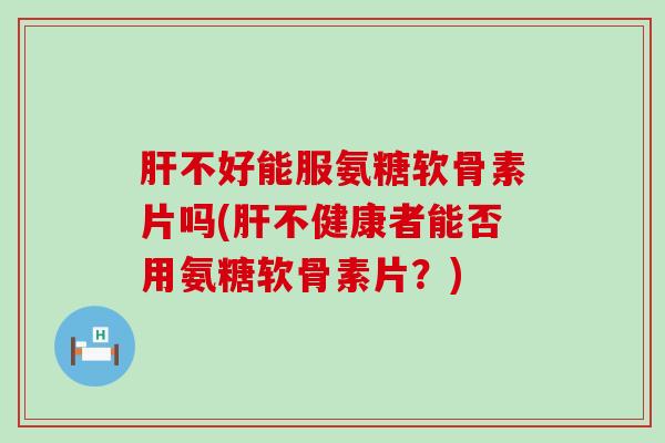 肝不好能服氨糖软骨素片吗(肝不健康者能否用氨糖软骨素片?)-第1张图片-氨糖科普网 肝不好能服氨糖软骨素片吗(肝不健康者能否用氨糖软骨素片?)-第1张图片-氨糖科普网