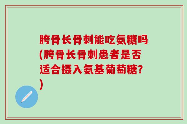 胯骨长骨刺能吃氨糖吗(胯骨长骨刺患者是否适合摄入氨基葡萄糖?)-第1张图片-氨糖科普网 胯骨长骨刺能吃氨糖吗(胯骨长骨刺患者是否适合摄入氨基葡萄糖?)-第1张图片-氨糖科普网