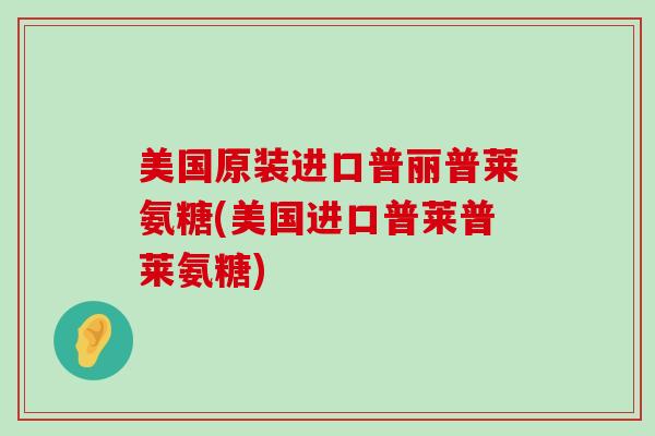 美国原装进口普丽普莱氨糖(美国进口普莱普莱氨糖)-第1张图片-氨糖科普网 美国原装进口普丽普莱氨糖(美国进口普莱普莱氨糖)-第1张图片-氨糖科普网