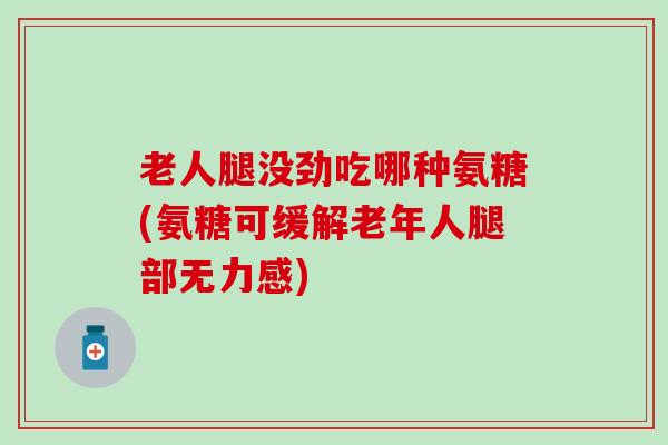老人腿没劲吃哪种氨糖(氨糖可缓解老年人腿部无力感)-第1张图片-氨糖科普网