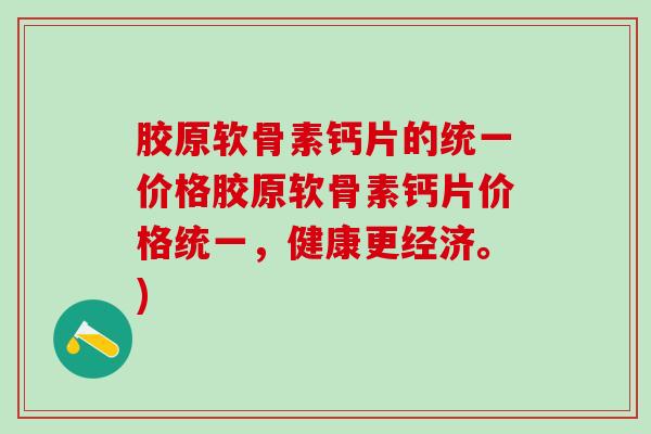 胶原软骨素钙片的统一价格胶原软骨素钙片价格统一,健康更经济。)-第1张图片-氨糖科普网 胶原软骨素钙片的统一价格胶原软骨素钙片价格统一,健康更经济。)-第1张图片-氨糖科普网