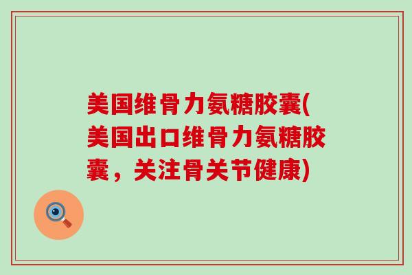 美国维骨力氨糖胶囊(美国出口维骨力氨糖胶囊,关注骨关节健康)-第1张图片-氨糖科普网 美国维骨力氨糖胶囊(美国出口维骨力氨糖胶囊,关注骨关节健康)-第1张图片-氨糖科普网