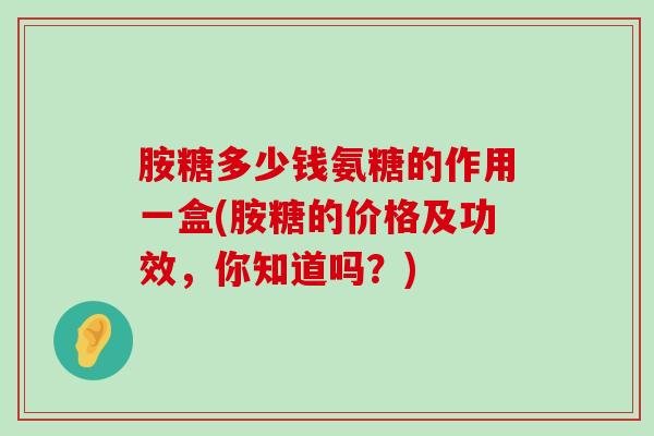 胺糖多少钱氨糖的作用一盒(胺糖的价格及功效,你知道吗?)-第1张图片-氨糖科普网 胺糖多少钱氨糖的作用一盒(胺糖的价格及功效,你知道吗?)-第1张图片-氨糖科普网