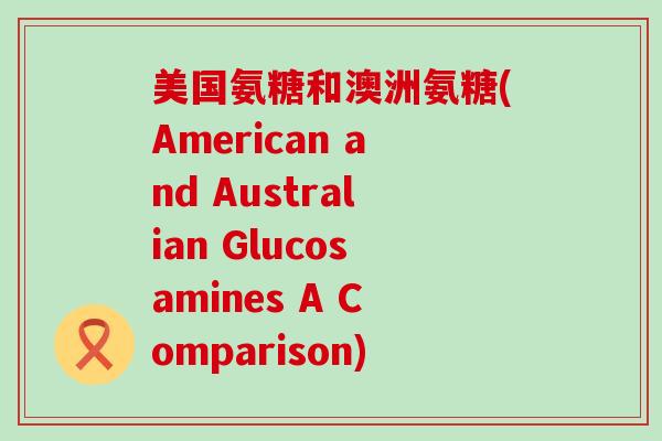 美国氨糖和澳洲氨糖(American and Australian Glucosamines A Comparison)-第1张图片-氨糖科普网 美国氨糖和澳洲氨糖(American and Australian Glucosamines A Comparison)-第1张图片-氨糖科普网
