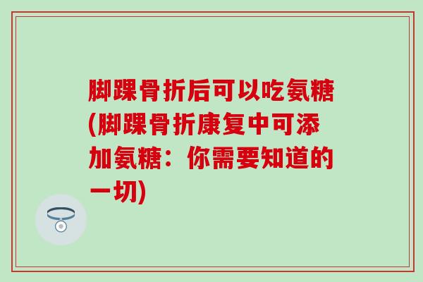 脚踝骨折后可以吃氨糖(脚踝骨折康复中可添加氨糖:你需要知道的一切)-第1张图片-氨糖科普网 脚踝骨折后可以吃氨糖(脚踝骨折康复中可添加氨糖:你需要知道的一切)-第1张图片-氨糖科普网