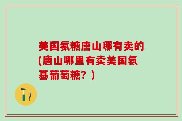 美国氨糖唐山哪有卖的(唐山哪里有卖美国氨基葡萄糖？)-第1张图片-氨糖科普网