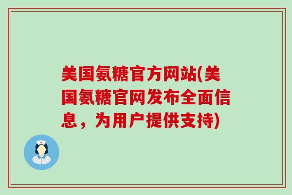 美国氨糖官方网站(美国氨糖官网发布全面信息,为用户提供支持)-第1张图片-氨糖科普网 美国氨糖官方网站(美国氨糖官网发布全面信息,为用户提供支持)-第1张图片-氨糖科普网
