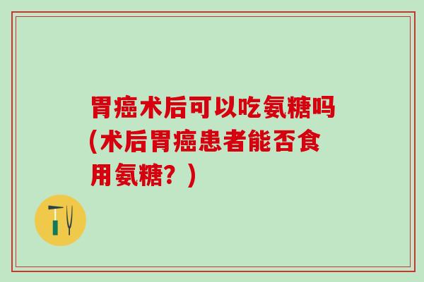 胃癌术后可以吃氨糖吗(术后胃癌患者能否食用氨糖?)-第1张图片-氨糖科普网 胃癌术后可以吃氨糖吗(术后胃癌患者能否食用氨糖?)-第1张图片-氨糖科普网