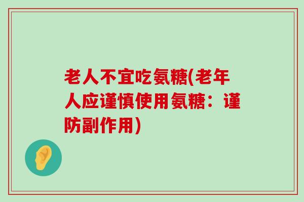 老人不宜吃氨糖(老年人应谨慎使用氨糖:谨防副作用)-第1张图片-氨糖科普网 老人不宜吃氨糖(老年人应谨慎使用氨糖:谨防副作用)-第1张图片-氨糖科普网