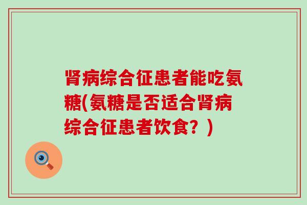肾病综合征患者能吃氨糖(氨糖是否适合肾病综合征患者饮食？)-第1张图片-氨糖科普网