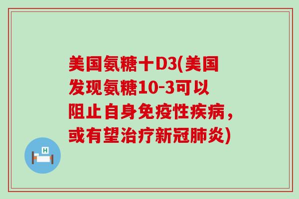 美国氨糖十D3(美国发现氨糖10-3可以阻止自身免疫性疾病,或有望治疗新冠肺炎)-第1张图片-氨糖科普网 美国氨糖十D3(美国发现氨糖10-3可以阻止自身免疫性疾病,或有望治疗新冠肺炎)-第1张图片-氨糖科普网